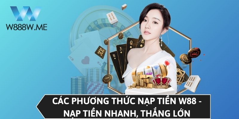 Các phương thức nạp tiền W88 - Nạp tiền nhanh, thắng lớn
