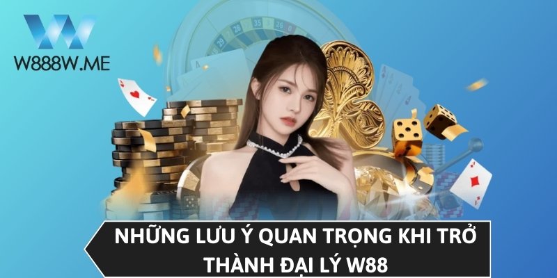 Những lưu ý quan trọng khi trở thành đại lý W88