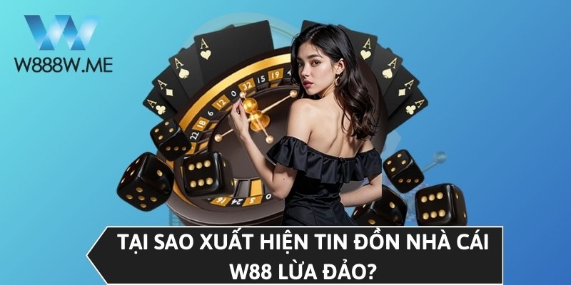 Tại sao xuất hiện tin đồn nhà cái W88 lừa đảo?